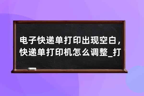 電子快遞單打印出現空白，快遞單打印機怎么調整_打印快遞單總是帶一張空白 
