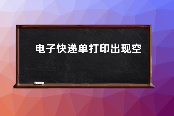 電子快遞單打印出現空白，快遞單打印機怎么調整_打印快遞單總是帶一張空白 