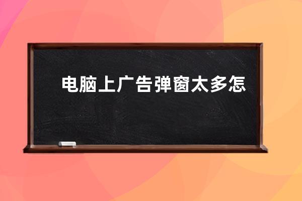 電腦上廣告彈窗太多怎么關(guān)閉？