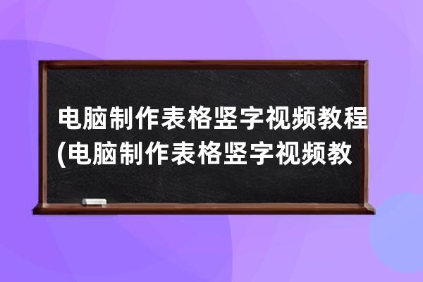 電腦制作表格豎字視頻教程(電腦制作表格豎字視頻教程全集)