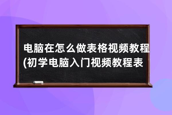 電腦在怎么做表格視頻教程(初學電腦入門視頻教程表格怎么做)