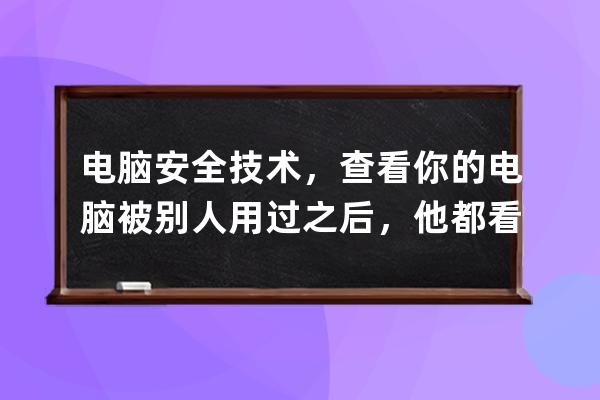 電腦安全技術(shù)，查看你的電腦被別人用過(guò)之后，他都看過(guò)你的電腦的哪