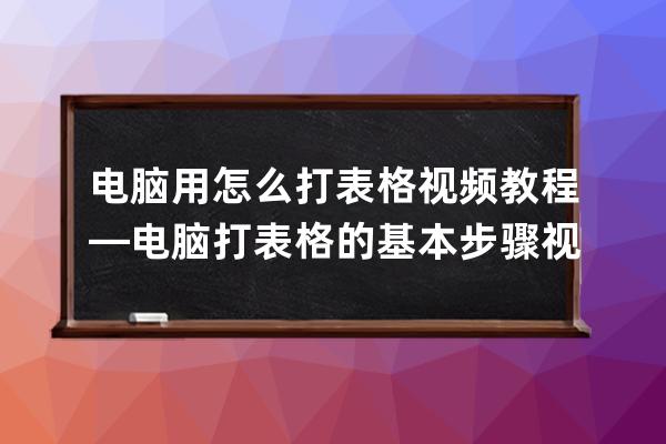 電腦用怎么打表格視頻教程—電腦打表格的基本步驟視頻教程全集