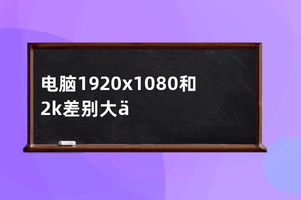 電腦1920x1080和2k差別大么