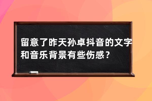 留意了昨天孫卓抖音的文字和音樂背景有些傷感？ 