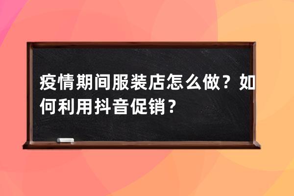 疫情期間服裝店怎么做？如何利用抖音促銷？ 