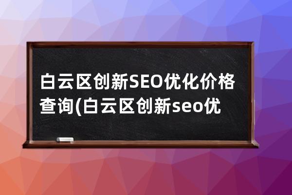 白云區(qū)創(chuàng)新SEO優(yōu)化價(jià)格查詢(白云區(qū)創(chuàng)新seo優(yōu)化價(jià)格查詢)