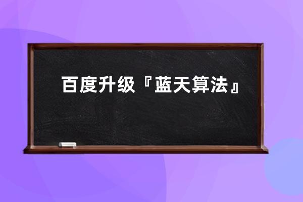 百度升級『藍(lán)天算法』，加強“站點構(gòu)造目錄發(fā)布低質(zhì)內(nèi)容”識別能力