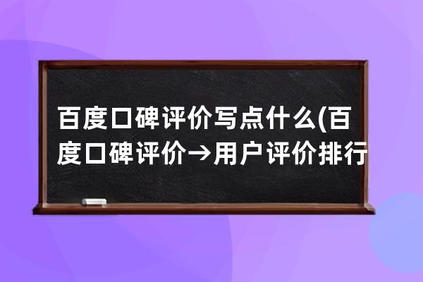 百度口碑評價寫點什么(百度口碑評價 → 用戶評價排行榜新 消費者口碑推薦榜)