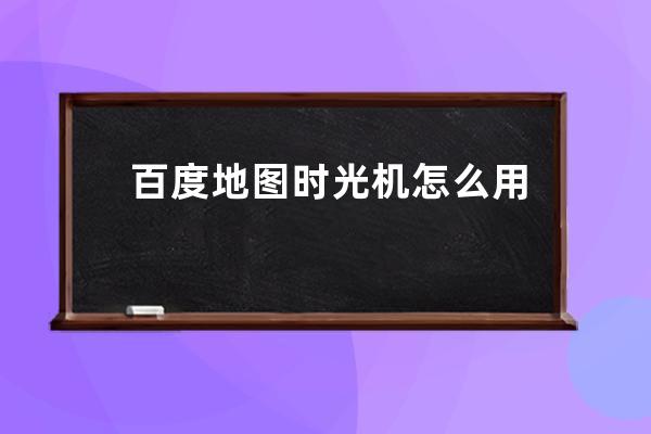百度地圖時光機怎么用 