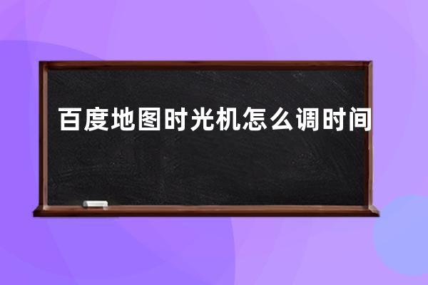 百度地圖時(shí)光機(jī)怎么調(diào)時(shí)間