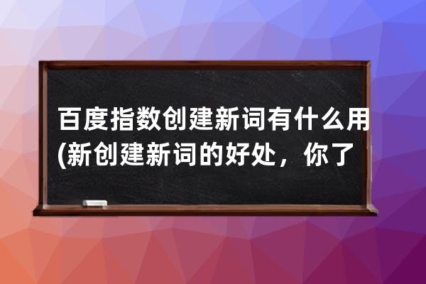 百度指數創建新詞有什么用(新創建新詞的好處，你了解嗎？)