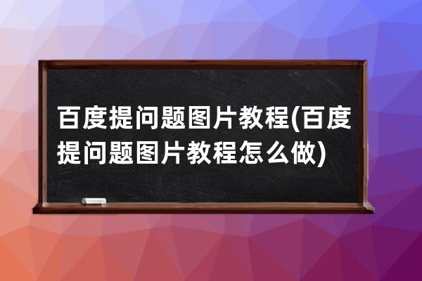 百度提問題圖片教程(百度提問題圖片教程怎么做)