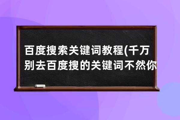 百度搜索關(guān)鍵詞教程(千萬別去百度搜的關(guān)鍵詞不然你會后悔)
