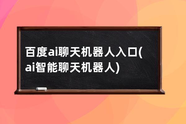 百度ai聊天機器人入口(ai智能聊天機器人)