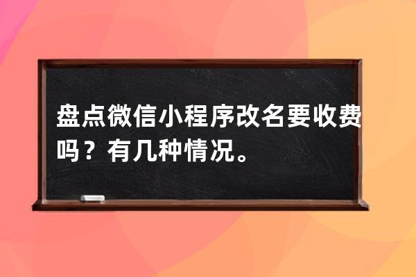 盤點:微信小程序改名要收費嗎？有幾種情況。