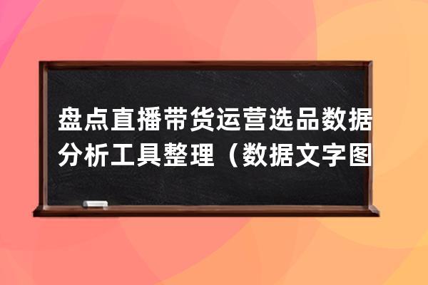 盤點直播帶貨運營選品數據分析工具整理（數據+文字+圖片） 