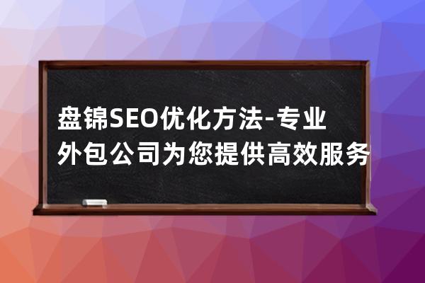 盤錦SEO優化方法-專業外包公司為您提供高效服務