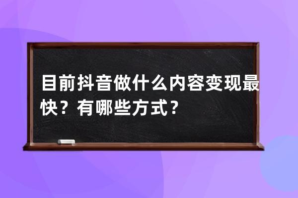 目前抖音做什么內容變現最快？有哪些方式？ 