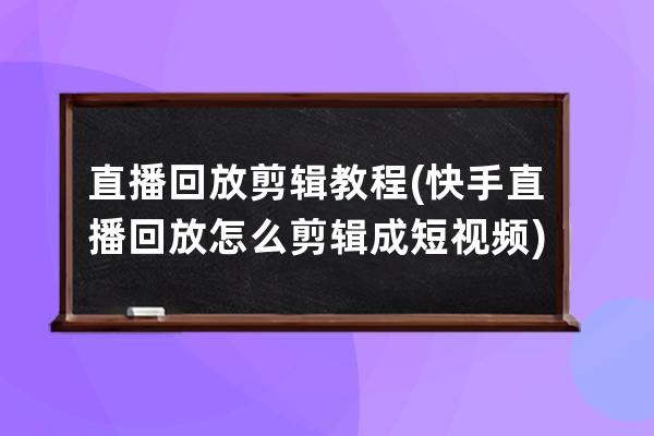 直播回放剪輯教程(快手直播回放怎么剪輯成短視頻)