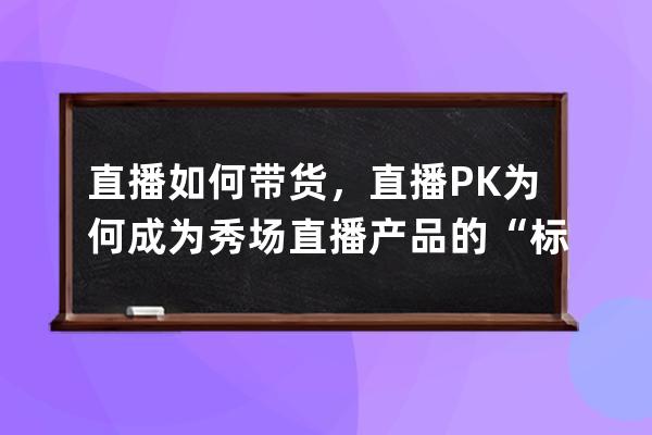 直播如何帶貨，直播PK為何成為秀場直播產(chǎn)品的“標(biāo)配” 