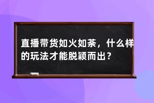直播帶貨如火如荼，什么樣的玩法才能脫穎而出？