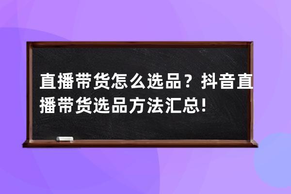 直播帶貨怎么選品？抖音直播帶貨選品方法匯總!