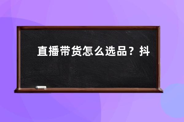 直播帶貨怎么選品？抖音直播帶貨選品方法匯總!