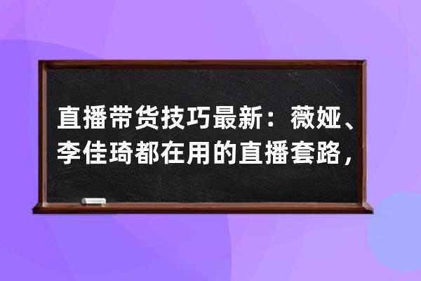 直播帶貨技巧最新：薇婭、李佳琦都在用的直播套路，教你復制！ 