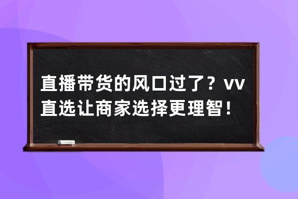 直播帶貨的風(fēng)口過了？vv直選讓商家選擇更理智！ 