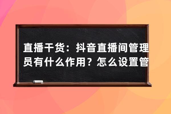 直播干貨：抖音直播間管理員有什么作用？怎么設置管理員？ 