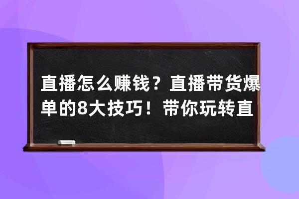直播怎么賺錢？直播帶貨爆單的8大技巧！帶你玩轉直播帶貨！ 