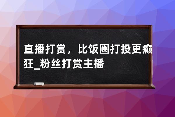 直播打賞，比飯圈打投更癲狂_粉絲打賞主播 
