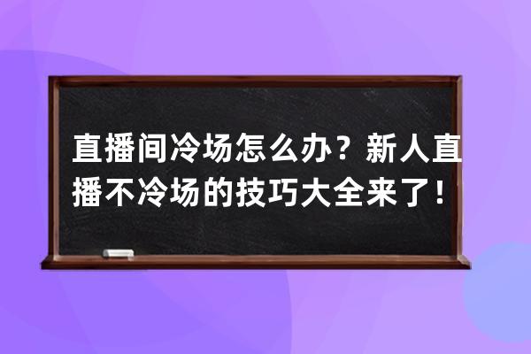 直播間冷場怎么辦？新人直播不冷場的技巧大全來了！ 