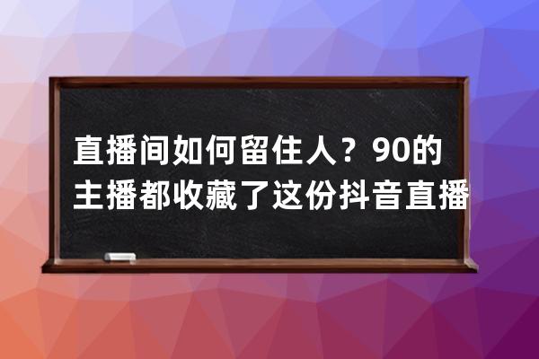 直播間如何留住人？90%的主播都收藏了這份抖音直播留人技巧話術 
