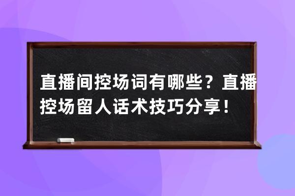 直播間控場(chǎng)詞有哪些？直播控場(chǎng)留人話術(shù)技巧分享！ 