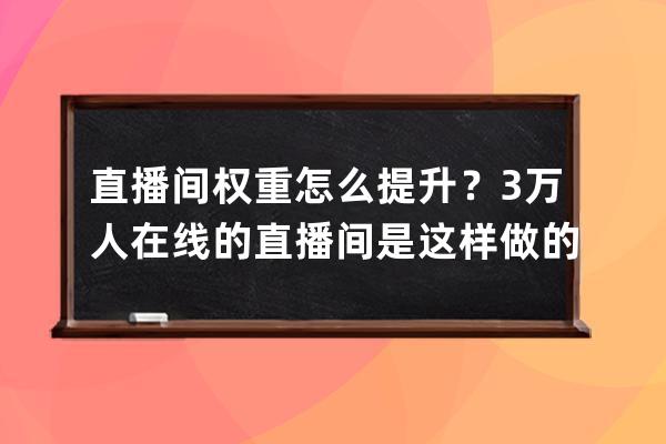 直播間權重怎么提升？3萬人在線的直播間是這樣做的！ 