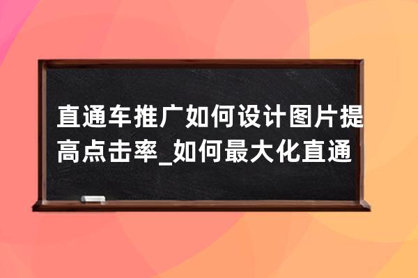 直通車推廣如何設(shè)計(jì)圖片提高點(diǎn)擊率_如何最大化直通車推廣效果? 