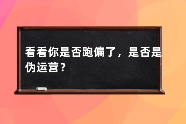 看看你是否跑偏了，是否是偽運營？ 