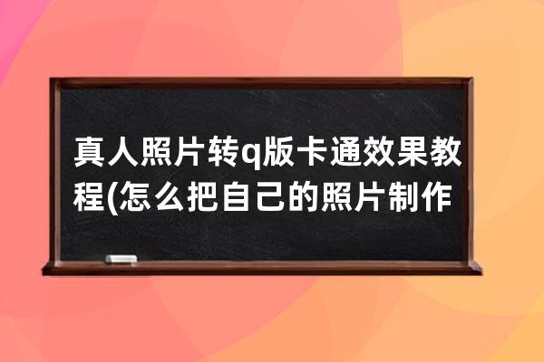 真人照片轉q版卡通效果教程(怎么把自己的照片制作成卡通q版)