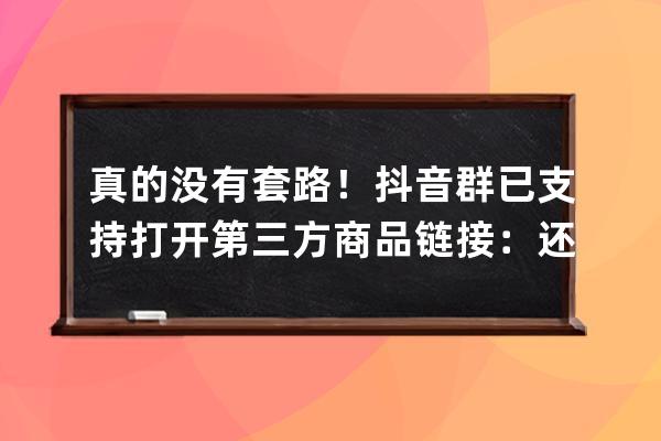 真的沒有套路！抖音群已支持打開第三方商品鏈接：還能直接跳轉 