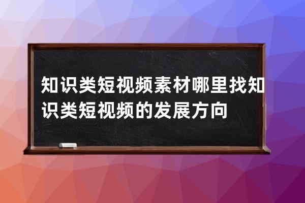 知識類短視頻素材哪里找 知識類短視頻的發展方向