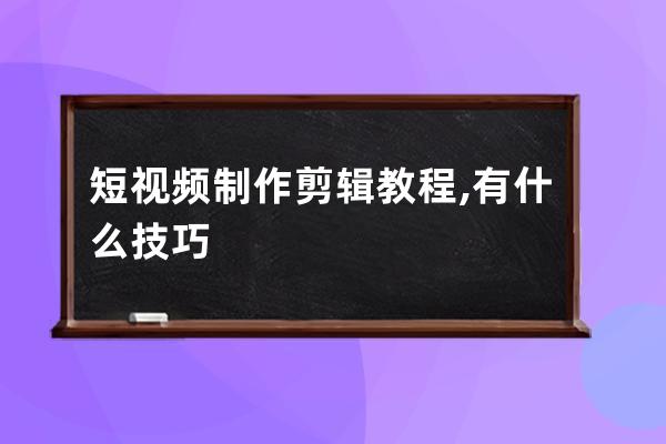 短視頻制作剪輯教程,有什么技巧 