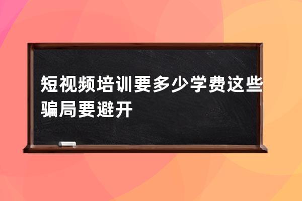 短視頻培訓要多少學費 這些騙局要避開 