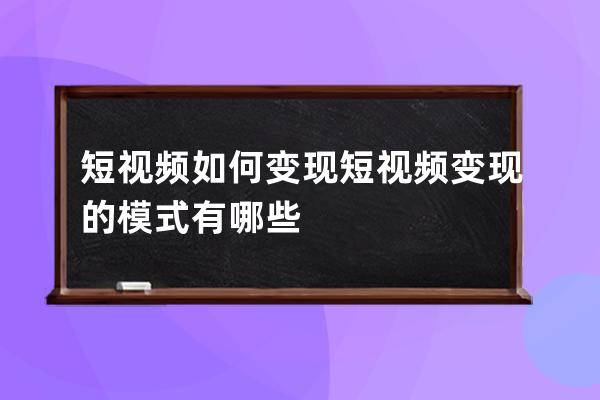 短視頻如何變現 短視頻變現的模式有哪些 
