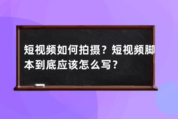 短視頻如何拍攝？短視頻腳本到底應該怎么寫？ 