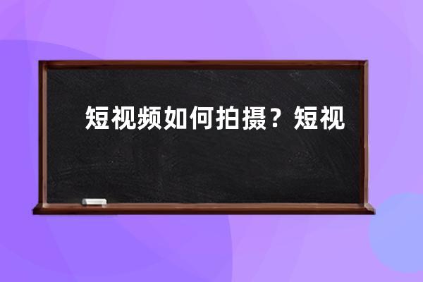 短視頻如何拍攝？短視頻腳本到底應該怎么寫？ 