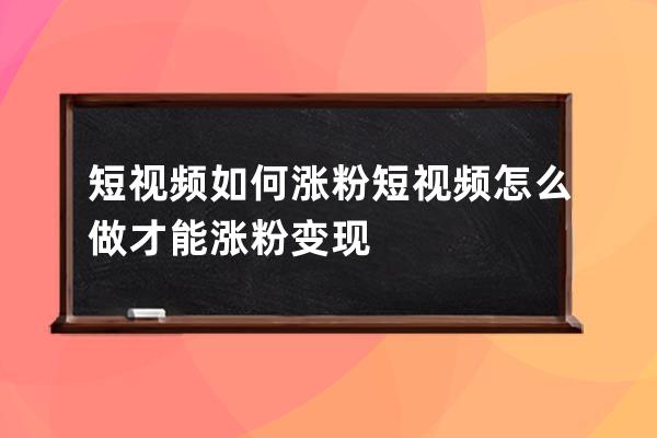 短視頻如何漲粉 短視頻怎么做才能漲粉變現 