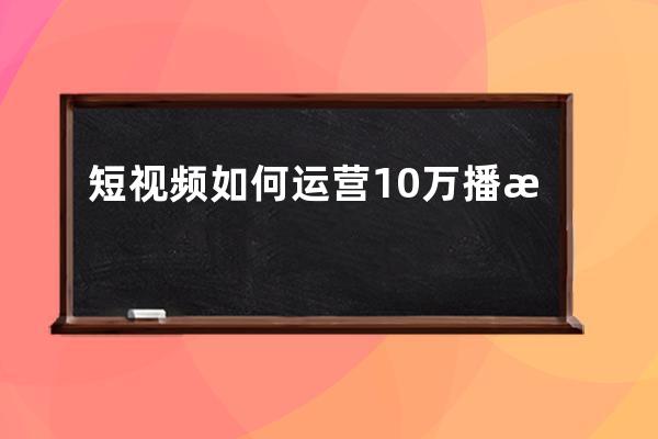 短視頻如何運營 10萬播放量能賺多少錢 