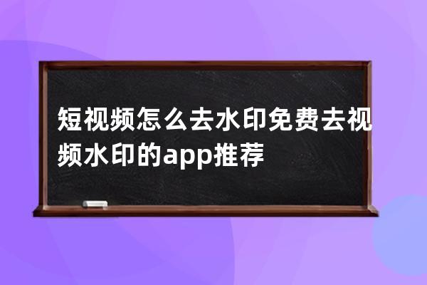 短視頻怎么去水印 免費(fèi)去視頻水印的app推薦 